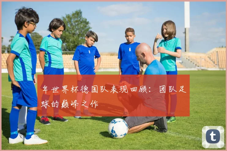年世界杯德国队表现回顾：团队足球的巅峰之作
