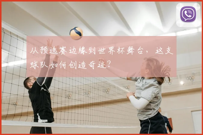 从预选赛边缘到世界杯舞台，这支球队如何创造奇迹？