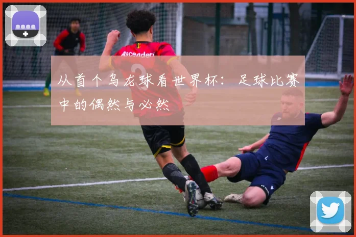 从首个乌龙球看世界杯：足球比赛中的偶然与必然