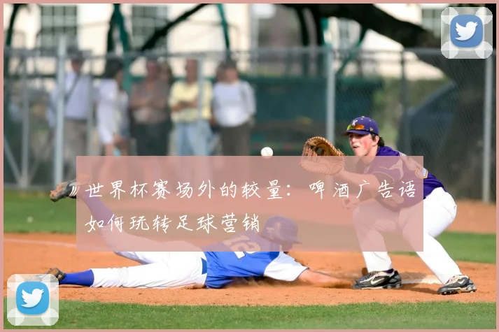 世界杯赛场外的较量：啤酒广告语如何玩转足球营销