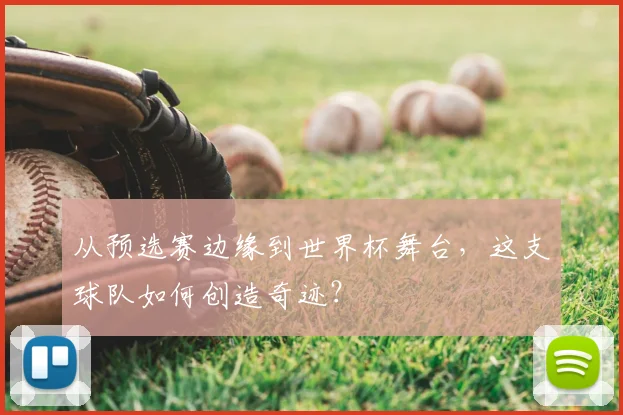 从预选赛边缘到世界杯舞台，这支球队如何创造奇迹？
