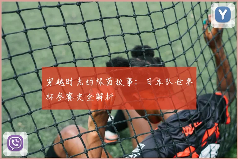 穿越时光的绿茵故事：日本队世界杯参赛史全解析