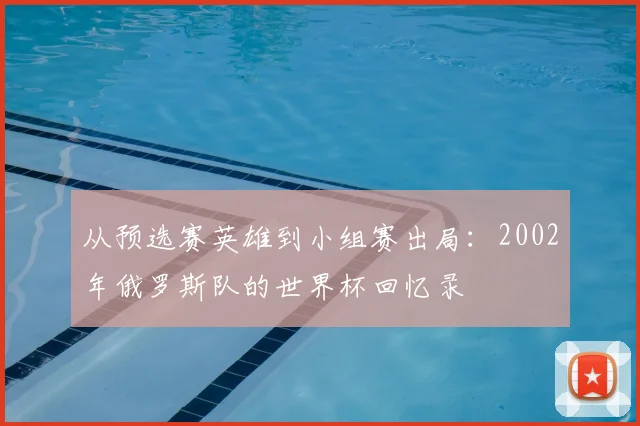 从预选赛英雄到小组赛出局：2002年俄罗斯队的世界杯回忆录