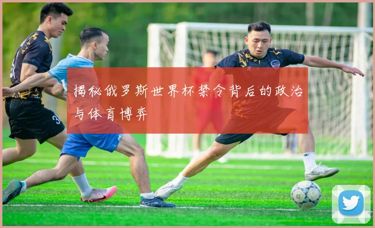 揭秘俄罗斯世界杯禁令背后的政治与体育博弈