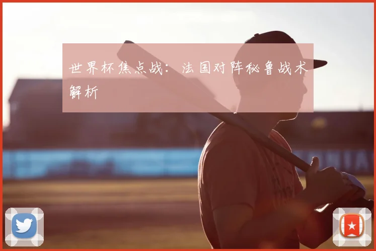 世界杯焦点战：法国对阵秘鲁战术解析