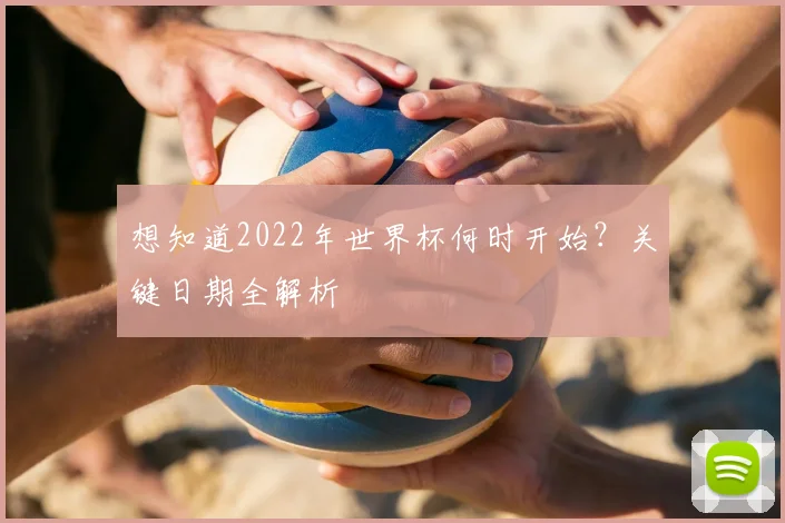 想知道2022年世界杯何时开始？关键日期全解析