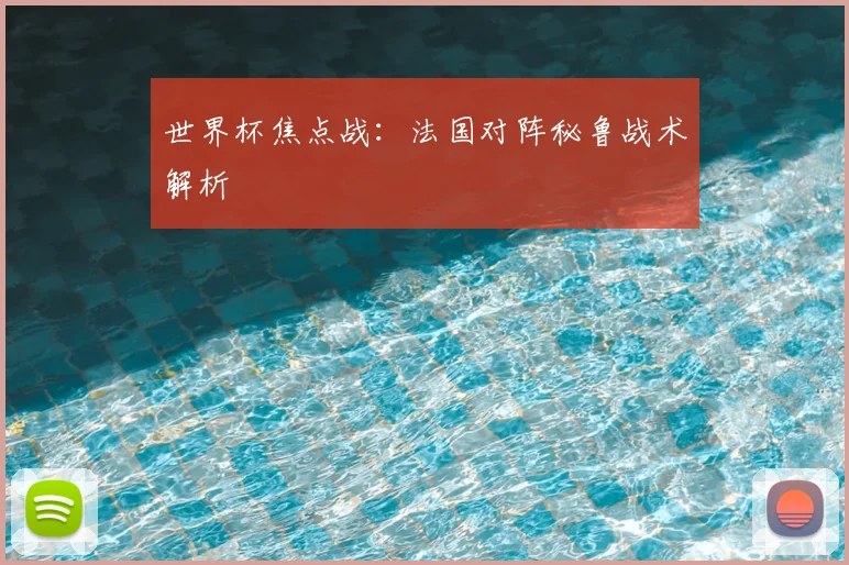 世界杯焦点战：法国对阵秘鲁战术解析