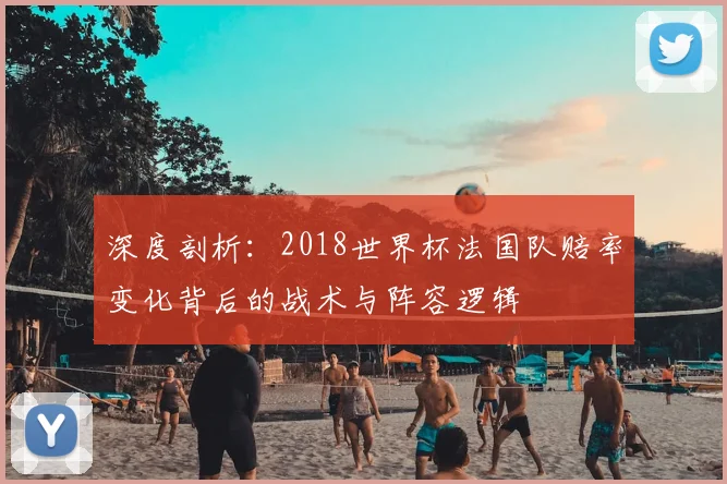 深度剖析：2018世界杯法国队赔率变化背后的战术与阵容逻辑