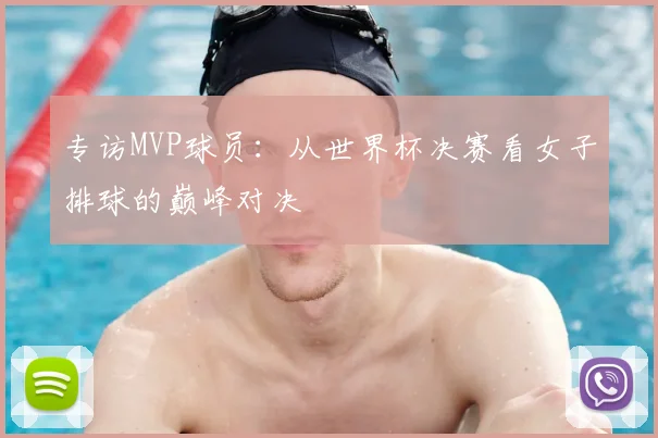专访MVP球员：从世界杯决赛看女子排球的巅峰对决