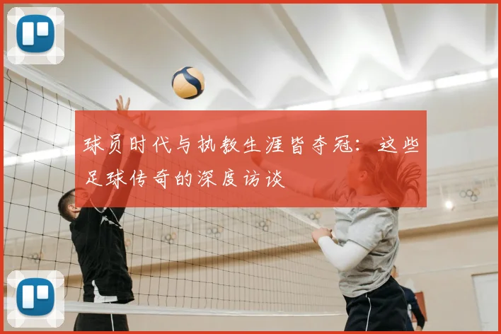球员时代与执教生涯皆夺冠：这些足球传奇的深度访谈