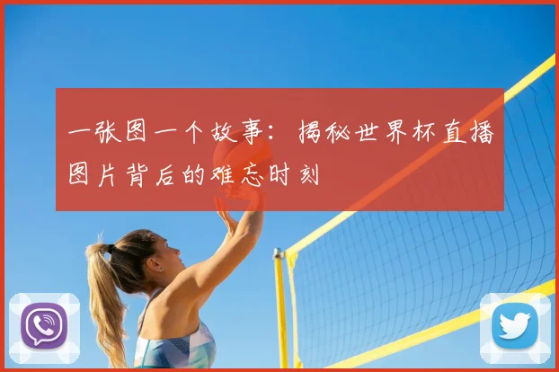 一张图一个故事:揭秘世界杯直播图片背后的难忘时刻