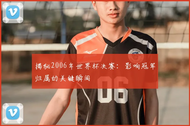 揭秘2006年世界杯决赛:影响冠军归属的关键瞬间