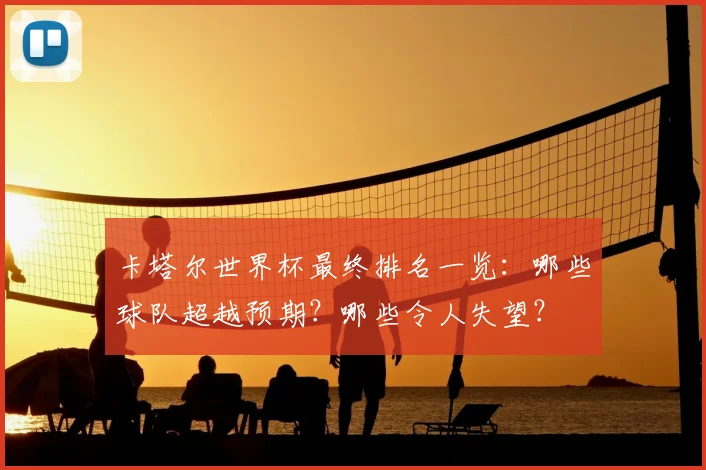 卡塔尔世界杯最终排名一览：哪些球队超越预期？哪些令人失望？