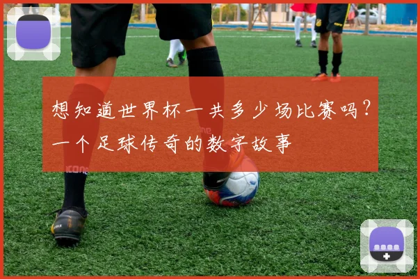 想知道世界杯一共多少场比赛吗？一个足球传奇的数字故事