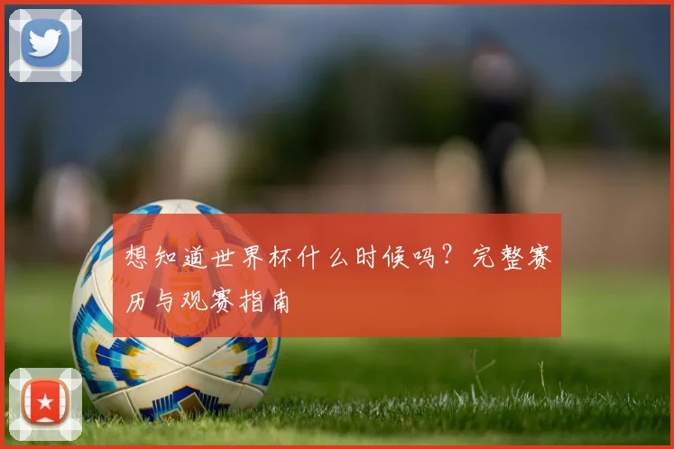 想知道世界杯什么时候吗？完整赛历与观赛指南