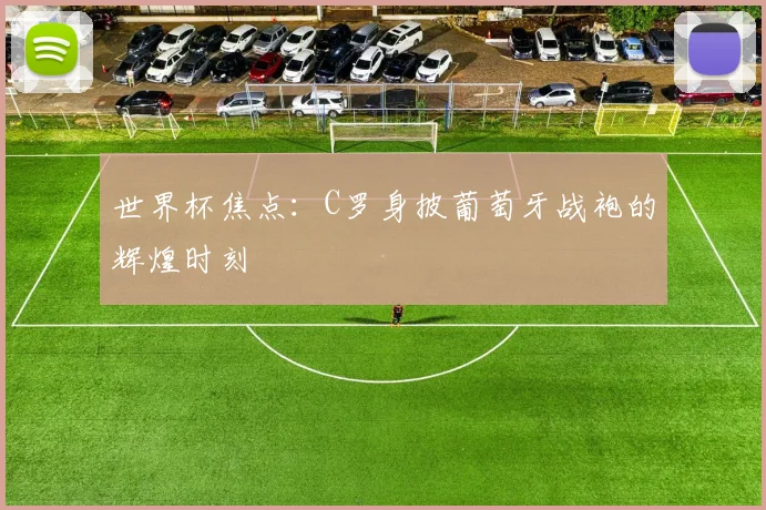 世界杯焦点：C罗身披葡萄牙战袍的辉煌时刻