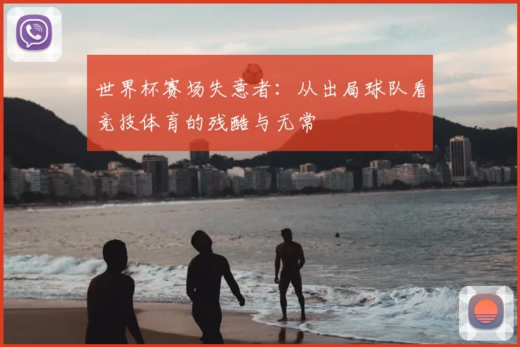 世界杯赛场失意者:从出局球队看竞技体育的残酷与无常