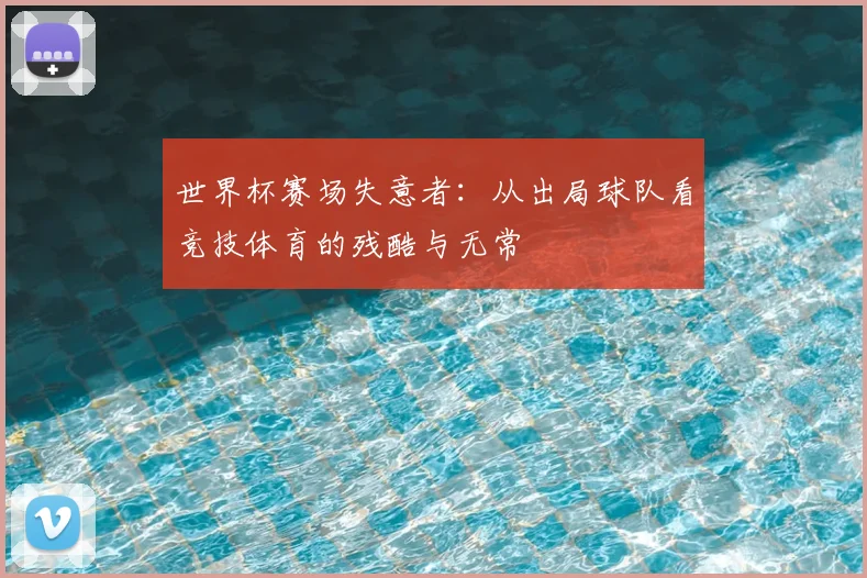 世界杯赛场失意者:从出局球队看竞技体育的残酷与无常