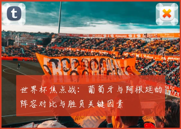 世界杯焦点战：葡萄牙与阿根廷的阵容对比与胜负关键因素