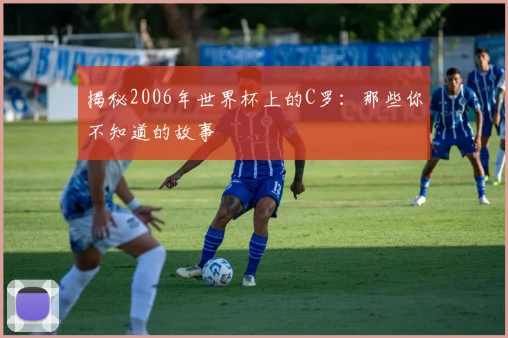 揭秘2006年世界杯上的C罗:那些你不知道的故事