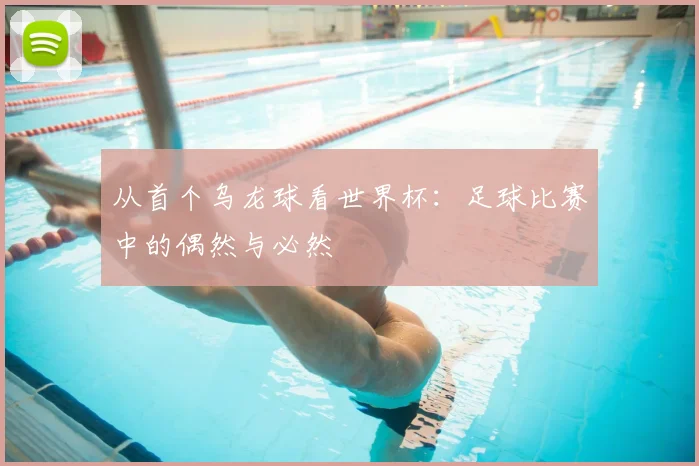 从首个乌龙球看世界杯：足球比赛中的偶然与必然