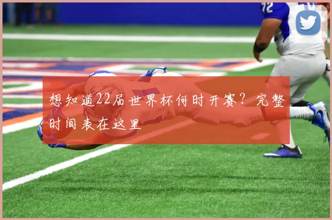 想知道22届世界杯何时开赛？完整时间表在这里