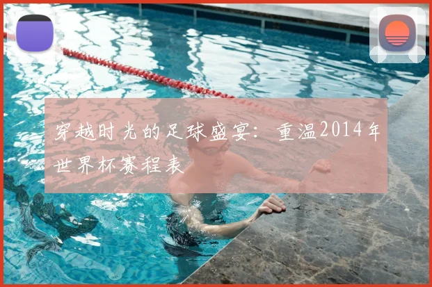 穿越时光的足球盛宴：重温2014年世界杯赛程表