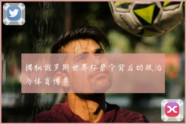 揭秘俄罗斯世界杯禁令背后的政治与体育博弈