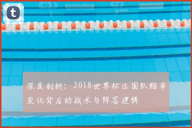 深度剖析：2018世界杯法国队赔率变化背后的战术与阵容逻辑