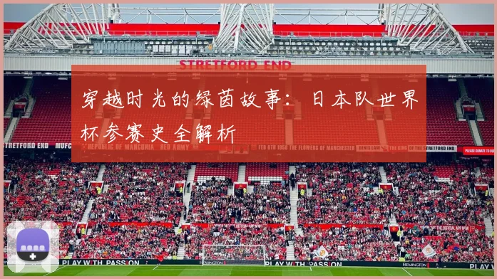 穿越时光的绿茵故事：日本队世界杯参赛史全解析