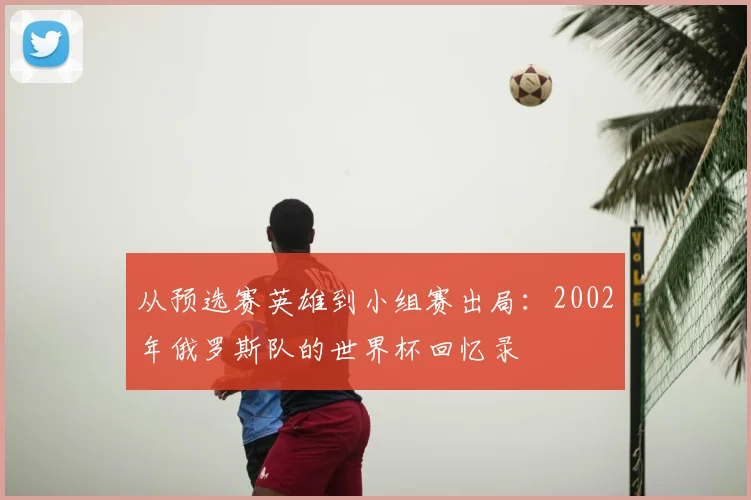 从预选赛英雄到小组赛出局：2002年俄罗斯队的世界杯回忆录