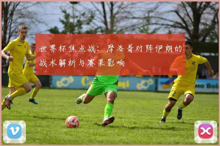 世界杯焦点战：摩洛哥对阵伊朗的战术解析与赛果影响