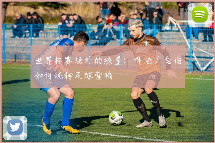 世界杯赛场外的较量:啤酒广告语如何玩转足球营销