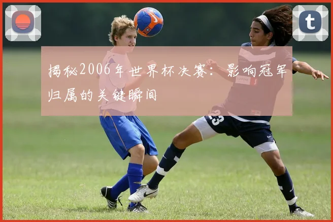揭秘2006年世界杯决赛：影响冠军归属的关键瞬间